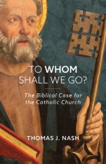 To Whom Shall We Go?: The Biblical Case for the Catholic Church