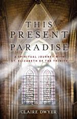 This Present Paradise: A Spiritual Journey with St. Elizabeth of the Trinity