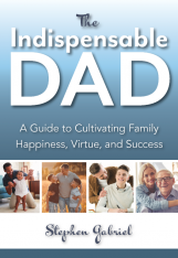 The Indispensable Dad: A Guide to Cultivating Family Happiness Virtue and Success