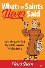 What the Saints Never Said: Pious Misquotes And The Subtle Heresies They Teach You