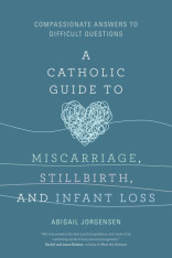 A Catholic Guide to Miscarriage, Stillbirth, and Infant Loss