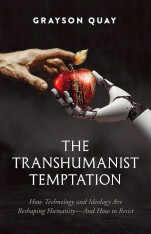 The Transhumanist Temptation: How Technology and Ideology Are Reshaping Humanity—And How to Resist