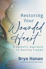 Restoring Your Wounded Heart: A Catholic Approach to Healing Trauma