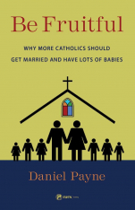 Be Fruitful: Why More Catholics Should Get Married and Have Lots of Babies