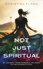 Not Just Spiritual - My Journey From Personal Religion to the Catholic Faith