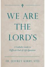 We Are the Lord's: A Catholic Guide to Difficult End-of-Life Questions